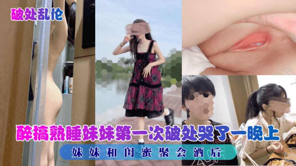 【破处乱伦】妹妹和闺蜜聚会，酒后醉搞熟睡妹妹第一次破处哭了一晚上！